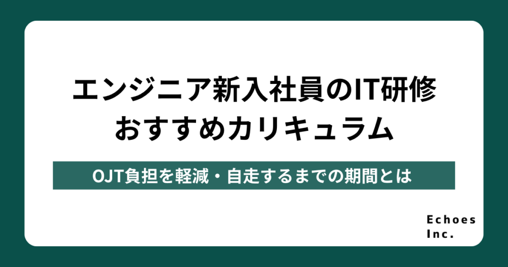 エンジニア新入社員のIT研修おすすめカリキュラム｜OJT負担を軽減・自走するまでの期間とは